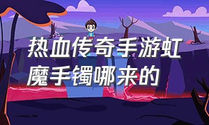 热血传奇手游虹魔手镯哪来的（热血传奇虹魔手镯有什么效果）