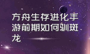 方舟生存进化手游前期如何驯斑龙