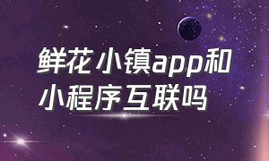 鲜花小镇app和小程序互联吗