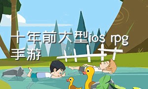 十年前大型ios rpg手游（十大耐玩单机rpg手游苹果）