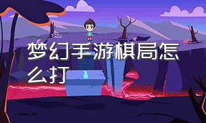 梦幻手游棋局怎么打（梦幻手游天地棋局第二关怎么指挥）