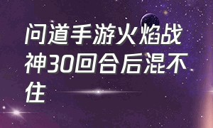 问道手游火焰战神30回合后混不住