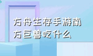 方舟生存手游南方巨兽吃什么（方舟生存手游30级怎么训南巨）