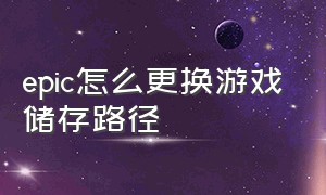 epic怎么更换游戏储存路径（epic默认游戏下载路径怎么改）