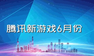 腾讯新游戏6月份