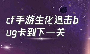 cf手游生化追击bug卡到下一关（cf手游生化追击bug怎么卡在第一关）