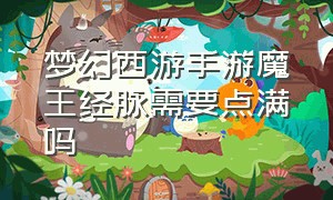 梦幻西游手游魔王经脉需要点满吗