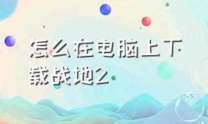 怎么在电脑上下载战地2