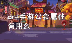 dnf手游公会属性有用么