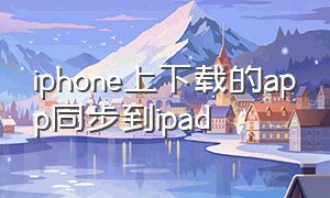 iphone上下载的app同步到ipad