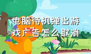 电脑待机弹出游戏广告怎么取消