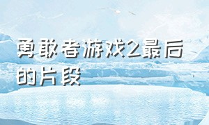 勇敢者游戏2最后的片段（勇敢者游戏2最后一段）