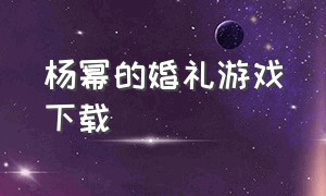 杨幂的婚礼游戏下载（杨幂代言的最新游戏下载）