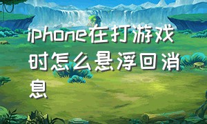 iphone在打游戏时怎么悬浮回消息（iphone怎么在玩游戏的时候回消息）