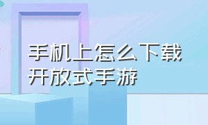 手机上怎么下载开放式手游