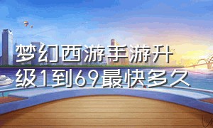 梦幻西游手游升级1到69最快多久（梦幻西游手游升级1到69最快多久）