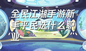 全民江湖手游新手平民选什么职业