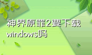 神界原罪2要下载windows吗