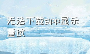 无法下载app显示重试（无法下载app显示重试怎么办）