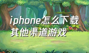 iphone怎么下载其他渠道游戏（iphone如何下载其他区的软件）