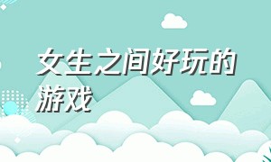 女生之间好玩的游戏