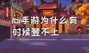 lol手游为什么有时候登不上（lol手游今天为什么登不进去）