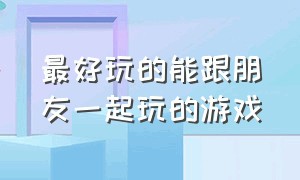 最好玩的能跟朋友一起玩的游戏