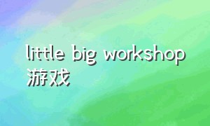 little big workshop游戏