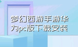 梦幻西游手游华为pc版下载安装（怎么下载华为版梦幻西游手游）