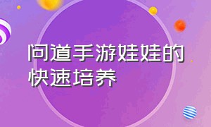 问道手游娃娃的快速培养（问道手游娃娃的快速培养怎么弄）