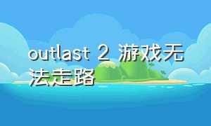 outlast 2 游戏无法走路（outlast2完全版攻略）