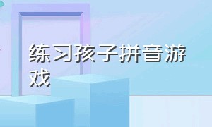 练习孩子拼音游戏（儿童学拼音游戏5到6岁以上）