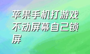 苹果手机打游戏不动屏幕自己锁屏（苹果手机打游戏为什么会自动锁屏）