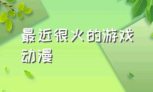 最近很火的游戏动漫（网络游戏类的动漫）