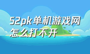 52pk单机游戏网怎么打不开