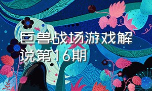 巨兽战场游戏解说第16期