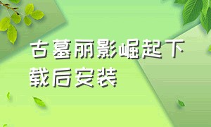 古墓丽影崛起下载后安装（古墓丽影崛起安装教程）