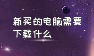 新买的电脑需要下载什么