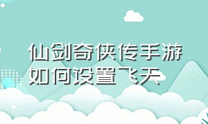 仙剑奇侠传手游如何设置飞天（仙剑奇侠传手游单机版）