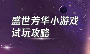 盛世芳华小游戏试玩攻略（盛世芳华老版抖音小游戏入口）