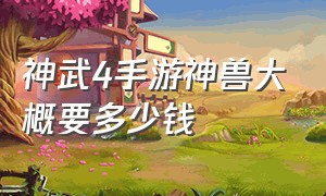 神武4手游神兽大概要多少钱（神武4手游神兽礼包值得买吗）