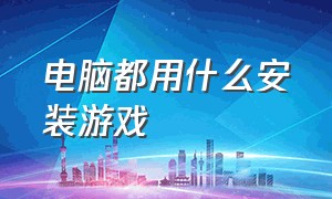 电脑都用什么安装游戏（电脑都用什么安装游戏软件好）