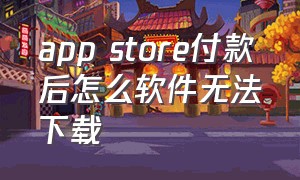 app store付款后怎么软件无法下载