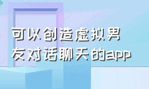 可以创造虚拟男友对话聊天的app