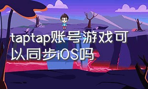 taptap账号游戏可以同步iOS吗（taptap买的游戏安卓苹果怎么互通）