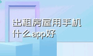 出租房屋用手机什么app好（个人出租房子好用的app）