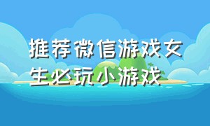 推荐微信游戏女生必玩小游戏