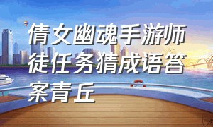 倩女幽魂手游师徒任务猜成语答案青丘（倩女幽魂手游成语大全及答案）