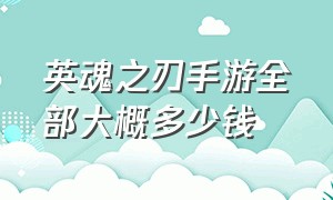 英魂之刃手游全部大概多少钱