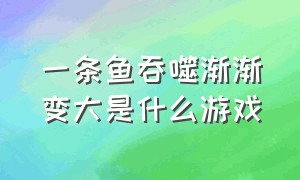 一条鱼吞噬渐渐变大是什么游戏